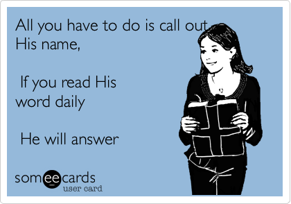 All you have to do is call out
His name,

 If you read His
word daily 

 He will answer