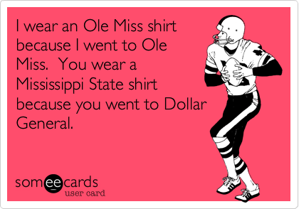I wear an Ole Miss shirt
because I went to Ole
Miss.  You wear a
Mississippi State shirt
because you went to Dollar
General.