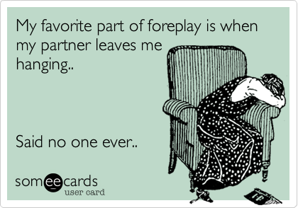 My favorite part of foreplay is when my partner leaves me
hanging..



Said no one ever..