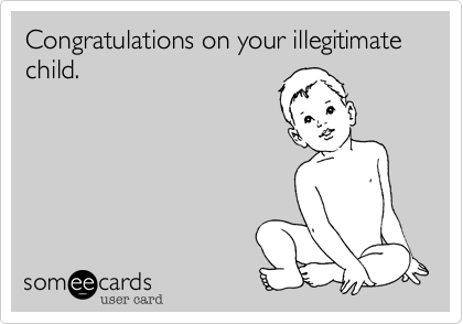 Congratulations on your illegitimate child.