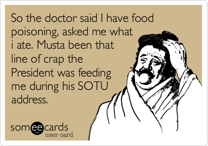 So the doctor said I have food poisoning, asked me what
i ate. Musta been that
line of crap the
President was feeding
me during his SOTU
address.