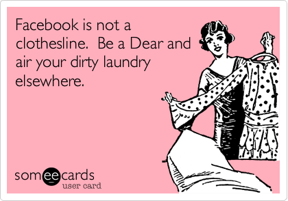 Facebook is not a
clothesline.  Be a Dear and
air your dirty laundry 
elsewhere. 