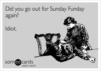 Did you go out for Sunday Funday again?

Idiot.