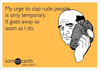 My urge to slap rude people  
is only temporary.       
It goes away as                         
soon as I do.