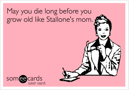May you die long before you 
grow old like Stallone's mom.