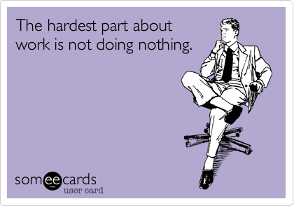 The hardest part about
work is not doing nothing.