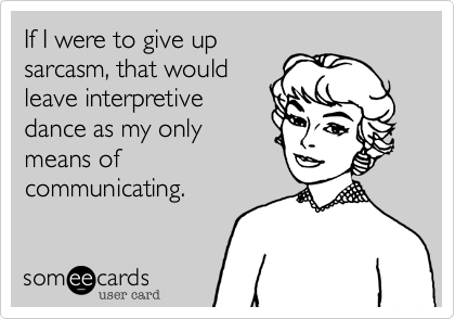 If I were to give up
sarcasm, that would
leave interpretive
dance as my only
means of
communicating.