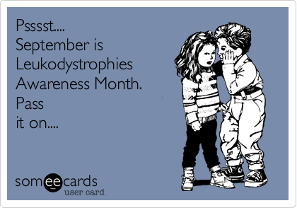 Psssst.... 
September is
Leukodystrophies
Awareness Month.
Pass
it on....