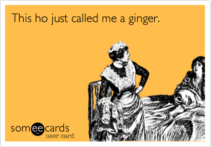 This ho just called me a ginger. 