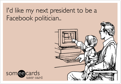 I'd like my next president to be a Facebook politician.. 