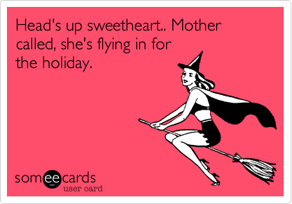 Head's up sweetheart.. Mother called, she's flying in for
the holiday. 