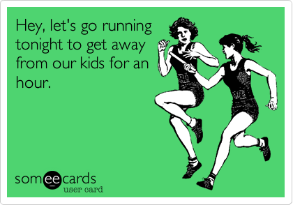 Hey, let's go running
tonight to get away
from our kids for an
hour.