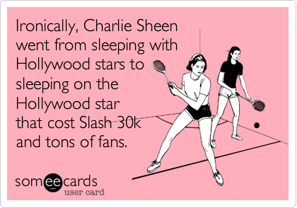 Ironically, Charlie Sheen 
went from sleeping with 
Hollywood stars to 
sleeping on the
Hollywood star 
that cost Slash 30k
and tons of fans.