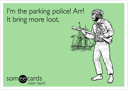 I'm the parking police! Arr!
It bring more loot.