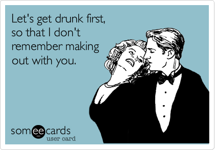 Let's get drunk first, 
so that I don't
remember making
out with you.