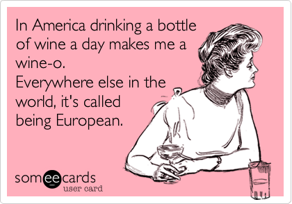 In America drinking a bottle
of wine a day makes me a
wine-o.
Everywhere else in the
world, it's called
being European.