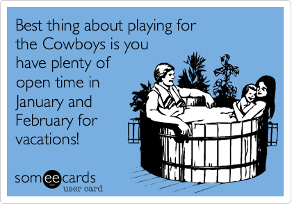 Best thing about playing for 
the Cowboys is you 
have plenty of 
open time in
January and 
February for 
vacations!