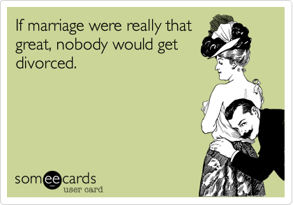 If marriage were really that
great, nobody would get
divorced.