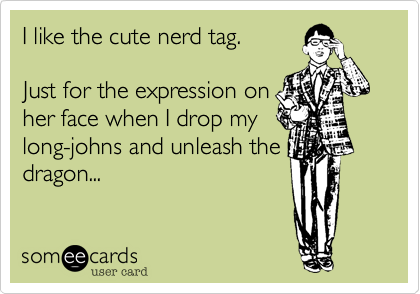 I like the cute nerd tag.

Just for the expression on
her face when I drop my
long-johns and unleash the
dragon...