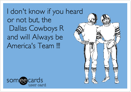 I don't know if you heard
or not but, the
 Dallas Cowboys R
and will Always be
America's Team !!!