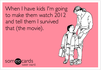 When I have kids I'm going
to make them watch 2012
and tell them I survived
that %28the movie%29.