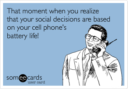 That moment when you realize that your social decisions are based on your cell phone's
battery life!