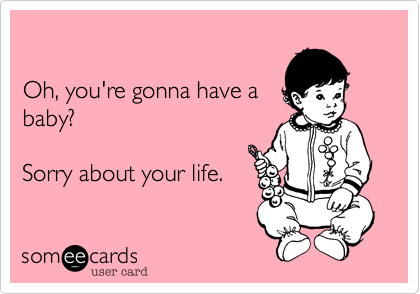 

Oh, you're gonna have ababy?Sorry about your life.
