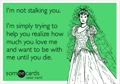 I'm not stalking you.

I'm simply trying to
help you realize how
much you love me
and want to be with
me until you die.