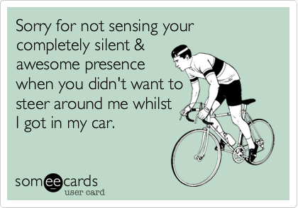 Sorry for not sensing your completely silent &
awesome presence
when you didn't want to
steer around me whilst
I got in my car.