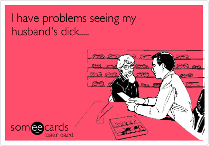 I have problems seeing my husband's dick.....