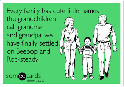 Every family has cute little names the grandchildren
call grandma
and grandpa, we
have finally settled
on Beebop and 
Rocksteady!