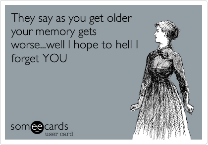 They say as you get older
your memory gets
worse...well I hope to hell I
forget YOU