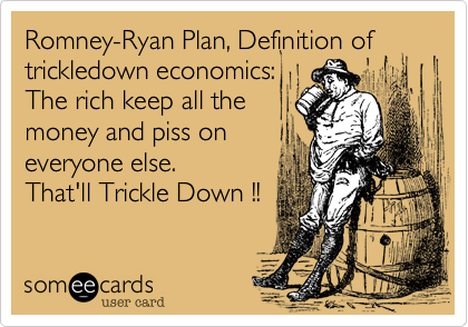 Romney-Ryan Plan, Definition of trickledown economics:
The rich keep all the
money and piss on 
everyone else.
That'll Trickle Down !!