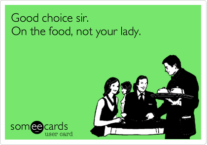 Good choice sir. 
On the food, not your lady.