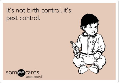 It's not birth control, it's
pest control.