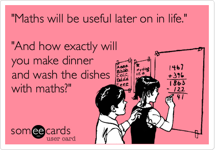 "Maths will be useful later on in life."

"And how exactly will
you make dinner
and wash the dishes
with maths?"