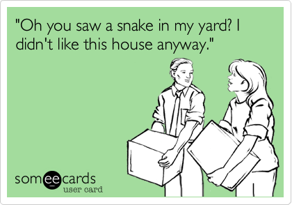 "Oh you saw a snake in my yard? I didn't like this house anyway."