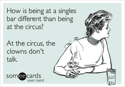How is being at a singles
bar different than being 
at the circus?
At the circus, the 
clowns don't
talk.