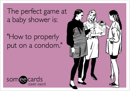 The perfect game at
a baby shower is:

"How to properly
put on a condom."