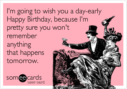 I'm going to wish you a day-early 
Happy Birthday, because I'm
pretty sure you won't 
remember
anything
that happens
tomorrow.