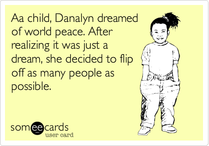 Aa child, Danalyn dreamed
of world peace. After
realizing it was just a
dream, she decided to flip
off as many people as
possible.