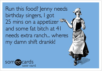 Run this food? Jenny needs
birthday singers, I got
25 mins on a appetizer
and some fat bitch at 41
needs extra ranch... wheres
my damn shift drankk!