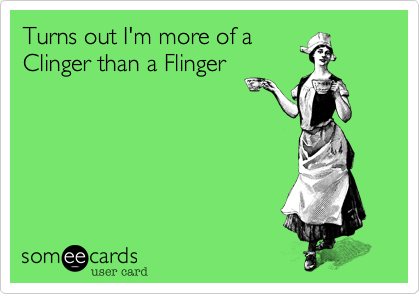 Turns out I'm more of a 
Clinger than a Flinger
