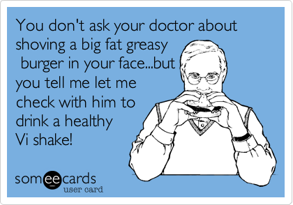 You don't ask your doctor about shoving a big fat greasy          
 burger in your face...but
you tell me let me
check with him to 
drink a healthy
Vi shake! 