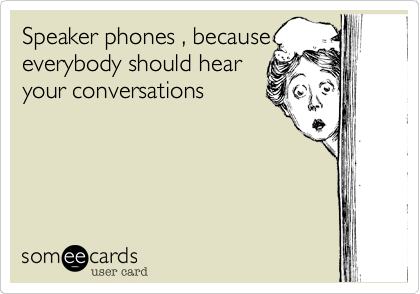 Speaker phones , because
everybody should hear
your conversations
