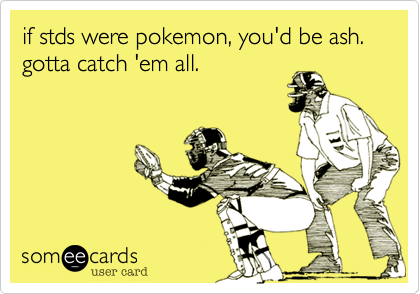 if stds were pokemon, you'd be ash. 
gotta catch 'em all.