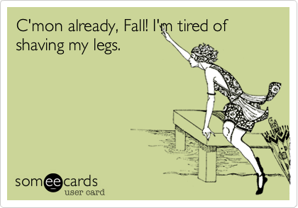 C'mon already, Fall! I'm tired of shaving my legs.