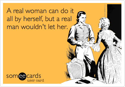 A real woman can do it
all by herself, but a real
man wouldn't let her.