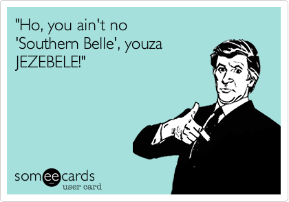 "Ho, you ain't no
'Southern Belle', youza 
JEZEBELE!"