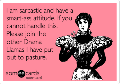 I am sarcastic and have a
smart-ass attitude. If you
cannot handle this.
Please join the
other Drama
Llamas I have put
out to pasture. 